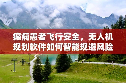 癫痫患者飞行安全，无人机规划软件如何智能规避风险？