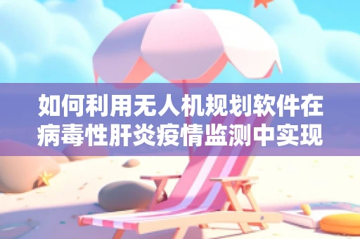 如何利用无人机规划软件在病毒性肝炎疫情监测中实现高效监测？