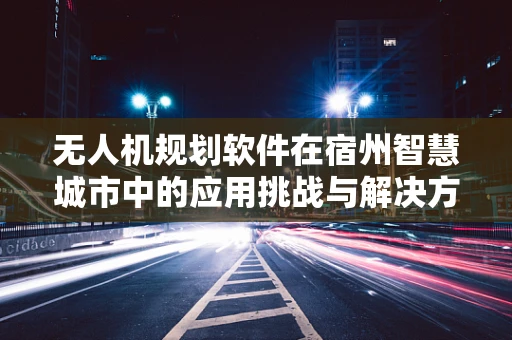 无人机规划软件在宿州智慧城市中的应用挑战与解决方案