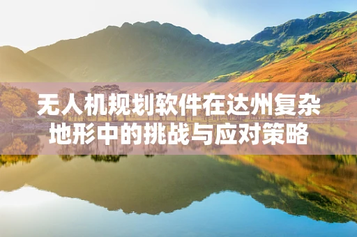 无人机规划软件在达州复杂地形中的挑战与应对策略