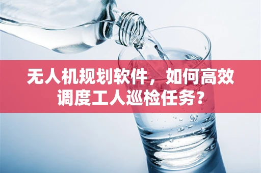 无人机规划软件，如何高效调度工人巡检任务？