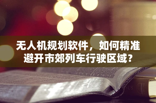 无人机规划软件，如何精准避开市郊列车行驶区域？