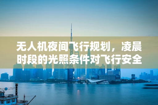 无人机夜间飞行规划，凌晨时段的光照条件对飞行安全的影响？