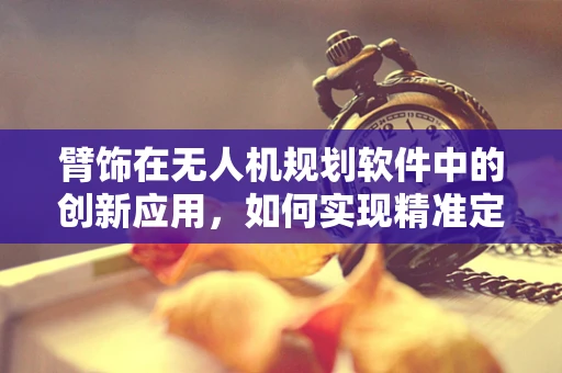 臂饰在无人机规划软件中的创新应用，如何实现精准定位与安全避障？