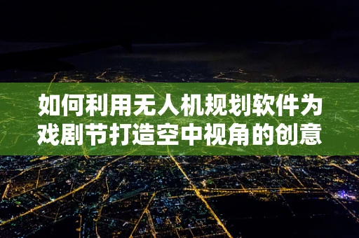 如何利用无人机规划软件为戏剧节打造空中视角的创意宣传？