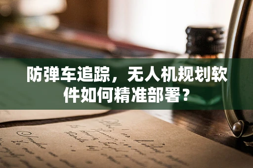 防弹车追踪，无人机规划软件如何精准部署？