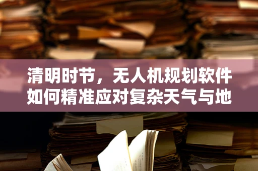 清明时节，无人机规划软件如何精准应对复杂天气与地形挑战？