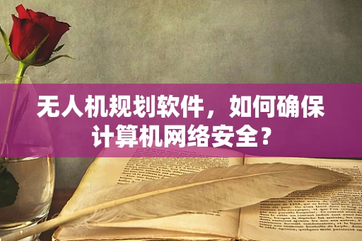 无人机规划软件，如何确保计算机网络安全？