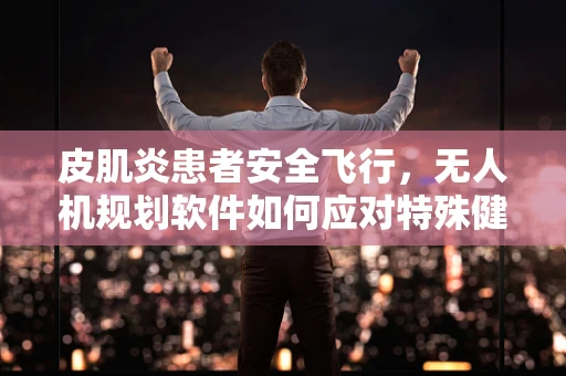 皮肌炎患者安全飞行，无人机规划软件如何应对特殊健康状况的挑战？