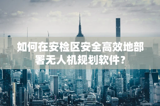如何在安检区安全高效地部署无人机规划软件？