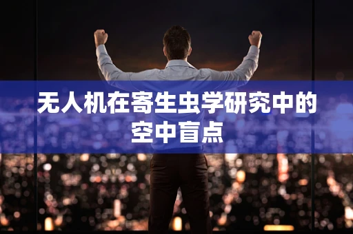 无人机在寄生虫学研究中的空中盲点