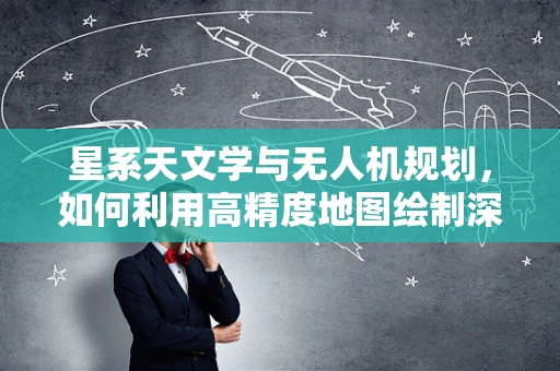 星系天文学与无人机规划，如何利用高精度地图绘制深空探索路径？