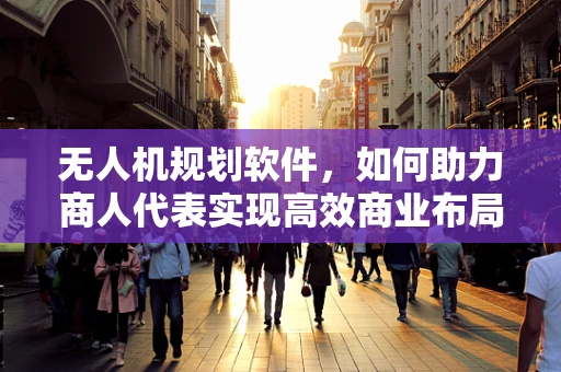 无人机规划软件，如何助力商人代表实现高效商业布局？