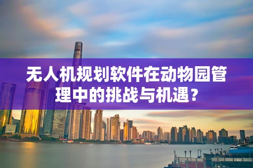 无人机规划软件在动物园管理中的挑战与机遇？