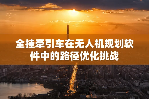 全挂牵引车在无人机规划软件中的路径优化挑战