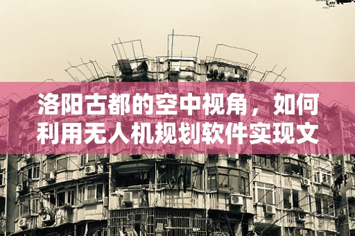 洛阳古都的空中视角，如何利用无人机规划软件实现文化遗产的精准测绘？