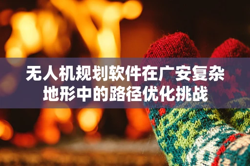 无人机规划软件在广安复杂地形中的路径优化挑战