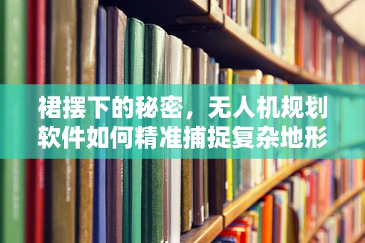 裙摆下的秘密，无人机规划软件如何精准捕捉复杂地形？