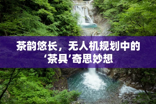 茶韵悠长，无人机规划中的‘茶具’奇思妙想