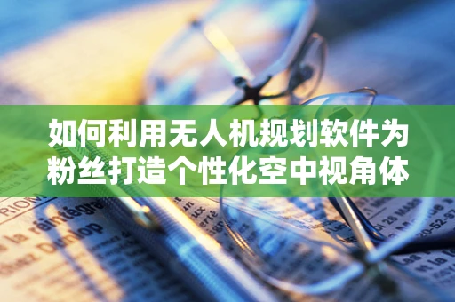 如何利用无人机规划软件为粉丝打造个性化空中视角体验？