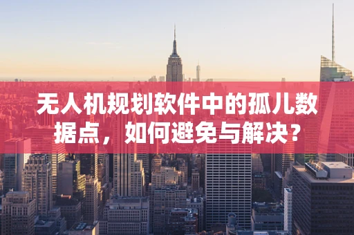 无人机规划软件中的孤儿数据点，如何避免与解决？