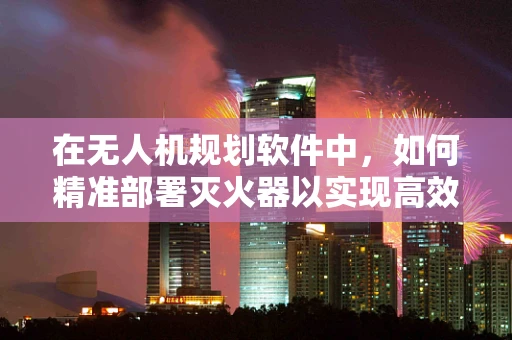 在无人机规划软件中，如何精准部署灭火器以实现高效灭火？