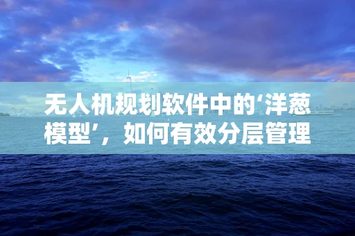 无人机规划软件中的‘洋葱模型’，如何有效分层管理飞行任务？