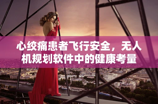 心绞痛患者飞行安全，无人机规划软件中的健康考量