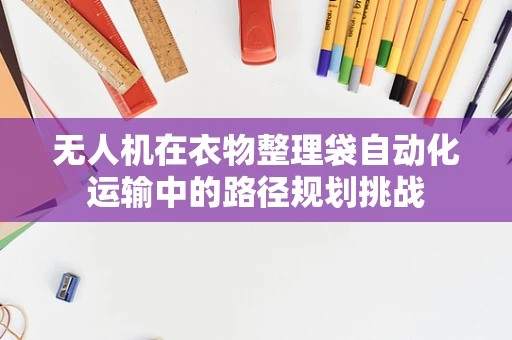 无人机在衣物整理袋自动化运输中的路径规划挑战