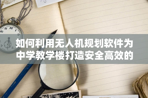 如何利用无人机规划软件为中学教学楼打造安全高效的巡检方案？