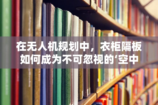在无人机规划中，衣柜隔板如何成为不可忽视的‘空中障碍’？