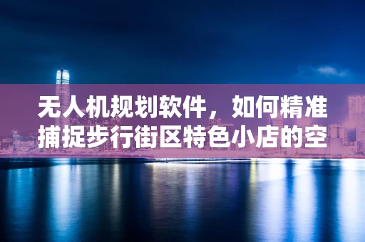 无人机规划软件，如何精准捕捉步行街区特色小店的空中视角？