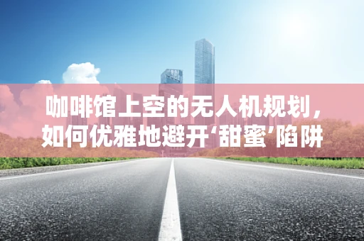 咖啡馆上空的无人机规划，如何优雅地避开‘甜蜜’陷阱？
