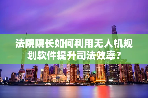 法院院长如何利用无人机规划软件提升司法效率？