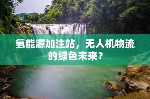 氢能源加注站，无人机物流的绿色未来？