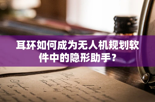 耳环如何成为无人机规划软件中的隐形助手？