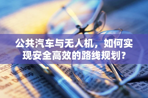 公共汽车与无人机，如何实现安全高效的路线规划？