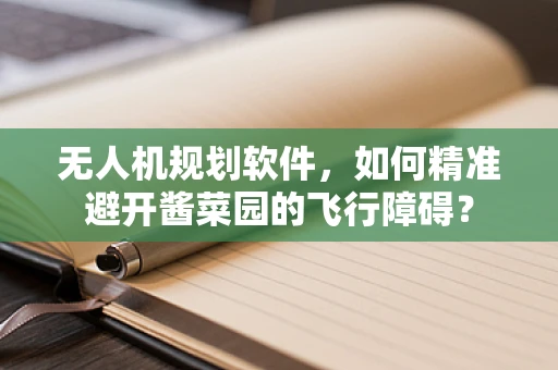 无人机规划软件，如何精准避开酱菜园的飞行障碍？