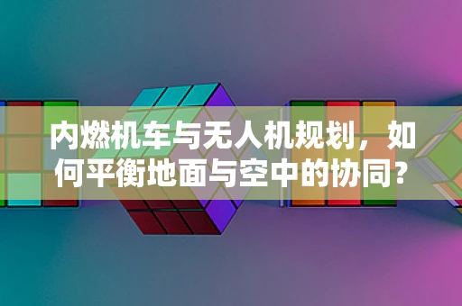 内燃机车与无人机规划，如何平衡地面与空中的协同？