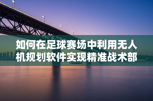 如何在足球赛场中利用无人机规划软件实现精准战术部署？