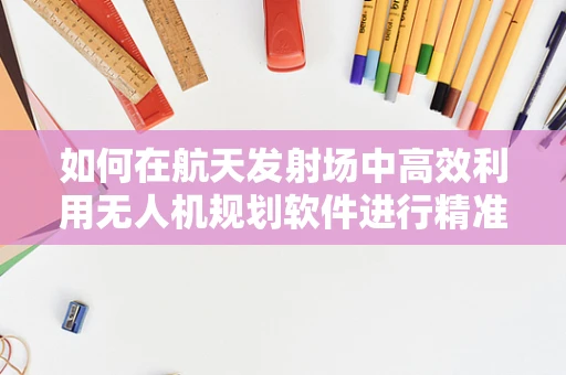 如何在航天发射场中高效利用无人机规划软件进行精准监控？