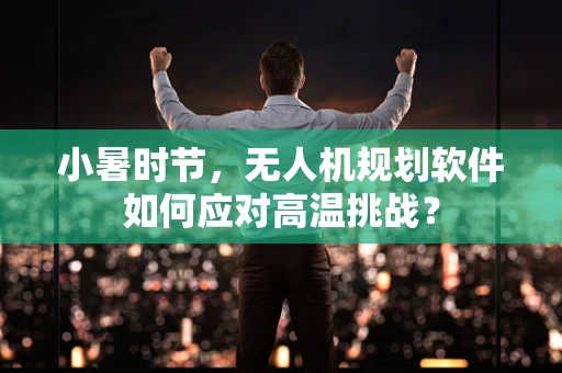小暑时节，无人机规划软件如何应对高温挑战？