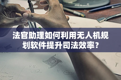 法官助理如何利用无人机规划软件提升司法效率？