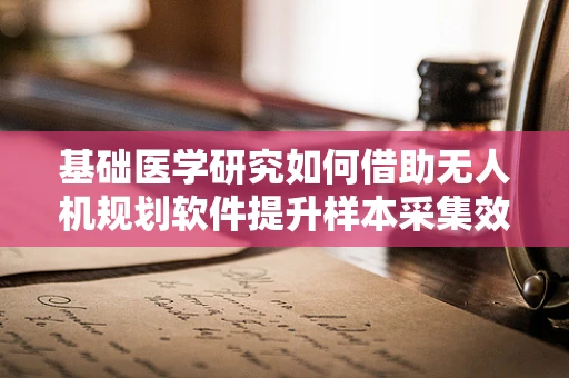基础医学研究如何借助无人机规划软件提升样本采集效率？