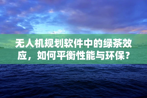 无人机规划软件中的绿茶效应，如何平衡性能与环保？