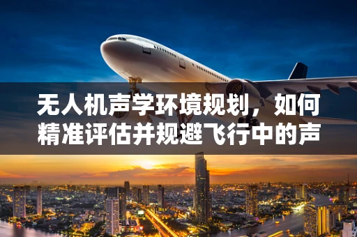 无人机声学环境规划，如何精准评估并规避飞行中的声学干扰？