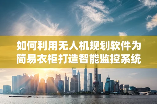 如何利用无人机规划软件为简易衣柜打造智能监控系统？