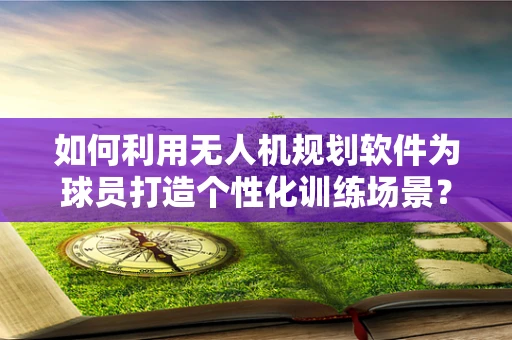 如何利用无人机规划软件为球员打造个性化训练场景？