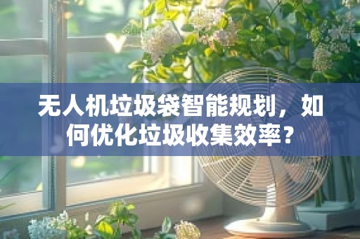 无人机垃圾袋智能规划，如何优化垃圾收集效率？