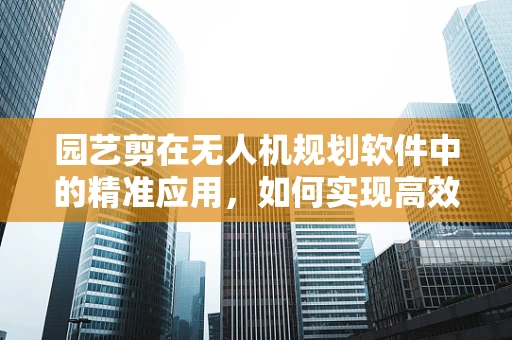 园艺剪在无人机规划软件中的精准应用，如何实现高效修剪？